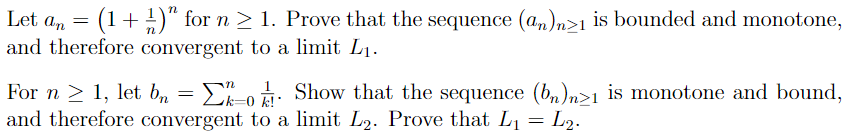 Let an
(1+ 1)" for n 2 1. Prove that the sequence (an),n>1 is bounded and monotone,
and therefore convergent to a limit L
D
Show that the sequence (bn)n>1 is monotone and bound
L2
For n1, let bn
and therefore convergent to a limit L2. Prove that L1
-0 k!
