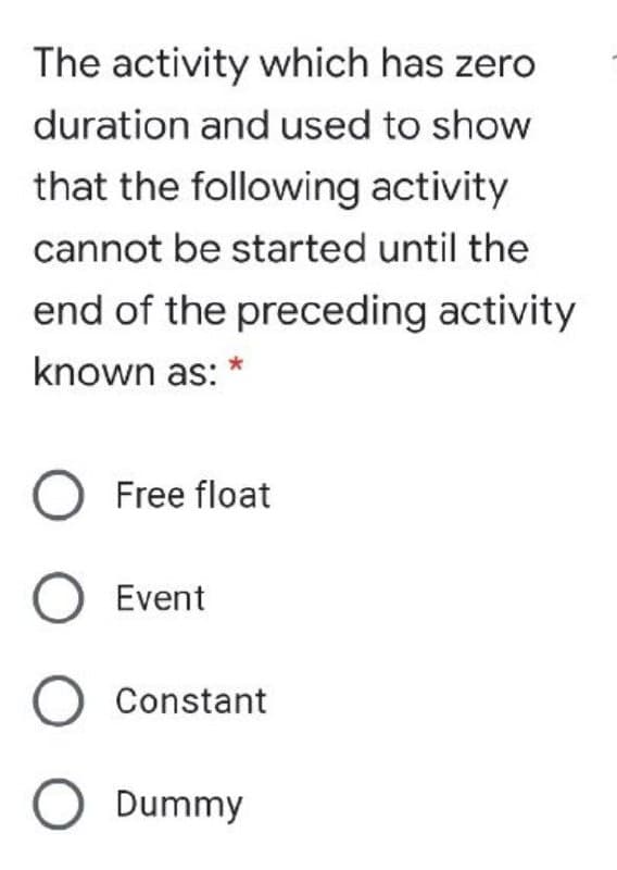 The activity which has zero
duration and used to show
that the following activity
cannot be started until the
end of the preceding activity
known as:
O Free float
O Event
O Constant
O Dummy
