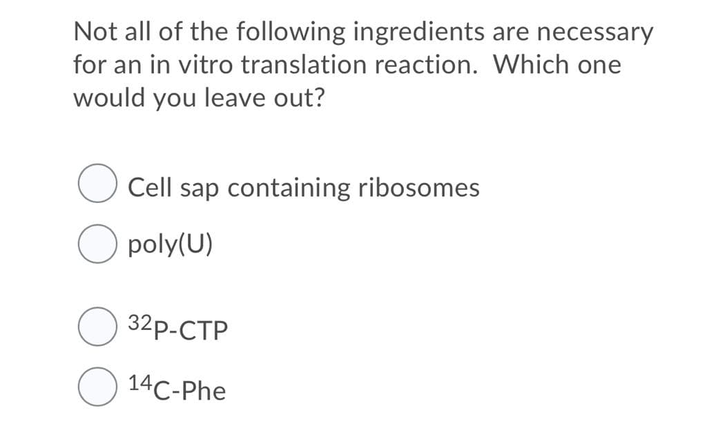 Not all of the following ingredients are necessary
for an in vitro translation reaction. Which one
would you leave out?
Cell sap containing ribosomes
poly(U)
32р-СТР
14C-Phe
