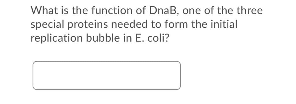 What is the function of DnaB, one of the three
special proteins needed to form the initial
replication bubble in E. coli?
