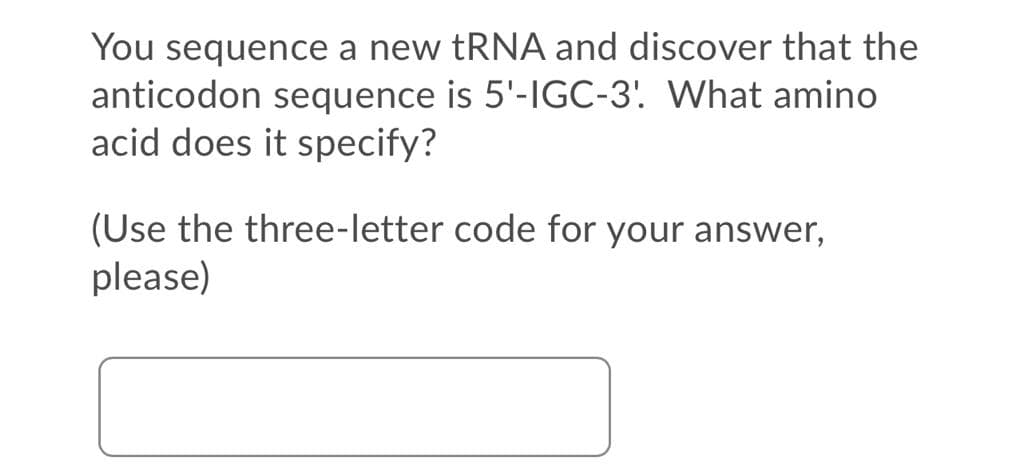 You sequence a new tRNA and discover that the
anticodon sequence is 5'-IGC-3. What amino
acid does it specify?
(Use the three-letter code for your answer,
please)
