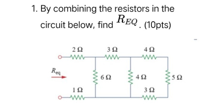 1. By combining the resistors in the
REQ (10pts)
circuit below, find
2Ω
3Ω
4Ω
Req
6Ω
4Ω
3Ω
ww
