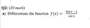 Q2: (20 mark)
tanx -1
a) Differentiate the function f(x) =
secx
