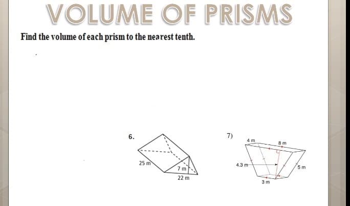 VOLUME OF PRISMS
Find the volume of each prism to the nearest tenth.
6.
7)
4 m
8 m
25 m
4.3 m
5 m
7 m
22 m
3 m
