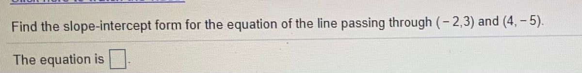 Find the slope-intercept form for the equation of the line passing through (- 2,3) and (4,- 5).
The equation is
