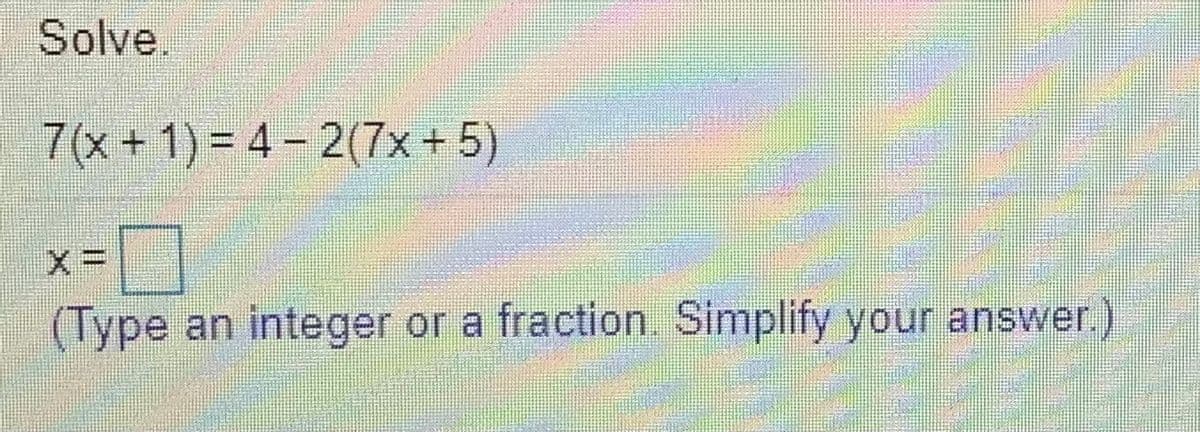 Solve.
7(x + 1) = 4- 2(7x+5)
(Туpe
an integer or a fraction. Simplify your answer.)
