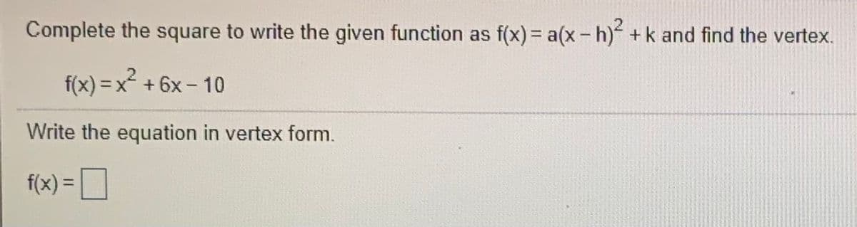 Complete the square to write the given function as f(x)= a(x- h)“ +k and find the vertex.
f(x) = x + 6x - 10
%3D
Write the equation in vertex form.
f(x) = D
%3D
