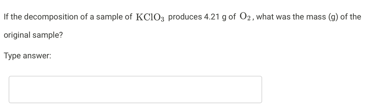 If the decomposition of a sample of KC103 produces 4.21 g of O2, what was the mass (g) of the
original sample?
Type answer:
