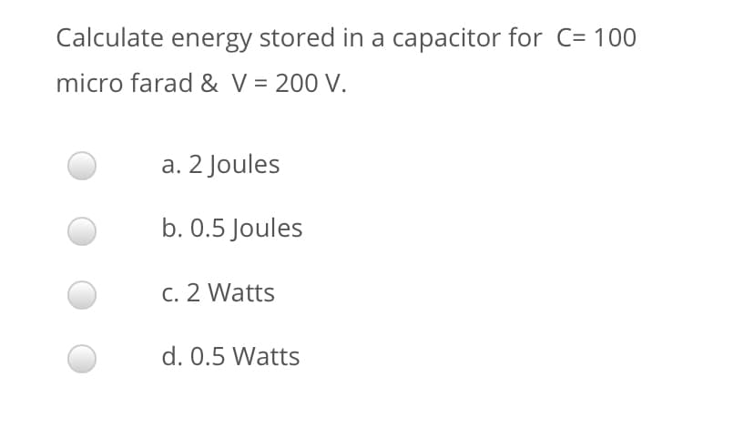 Calculate energy stored in a capacitor for C= 100
micro farad & V = 200 V.
a. 2 Joules
b. 0.5 Joules
c. 2 Watts
d. 0.5 Watts
