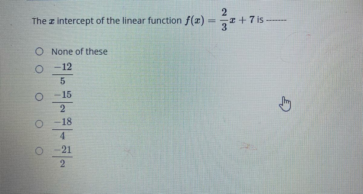 The a intercept of the linear function f(x) =
-T +7 is
None of these
-12
5.
-15
2
18
4
21
2.
2/3
