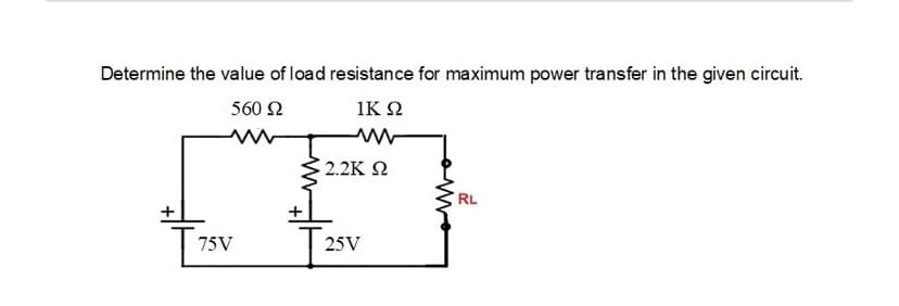 Determine the value of load resistance for maximum power transfer in the given circuit.
560 2
IK 2
2.2K Ω
RL
75V
25V
