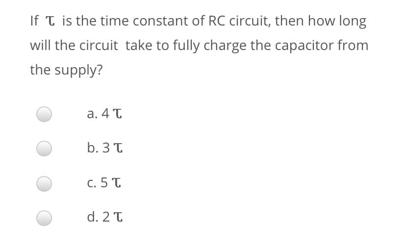 If T is the time constant of RC circuit, then how long
will the circuit take to fully charge the capacitor from
the supply?
а. 4 T
b. 3 T
с. 5 T
d. 2 T
