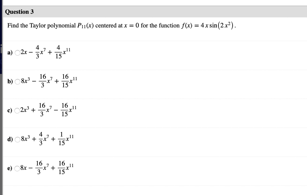 Question 3
Find the Taylor polynomial P11(x) centered at x =
O for the function f(x) = 4x sin(2x²).
4
.7
x' +
11
a) O2x -
16
b) O 8x3 .
16
11
15+
16
16
c) 02x +
3
15
d) O8x3 +
X' +
,11
16
16
e) 08x –
.7
-x' +
11
15
