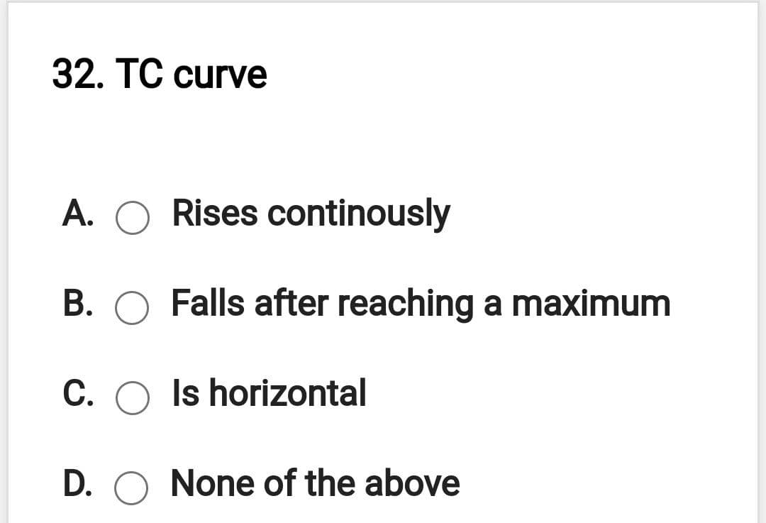 32. TC curve
A.
Rises continously
B. O Falls after reaching a maximum
C. O Is horizontal
D. O None of the above
