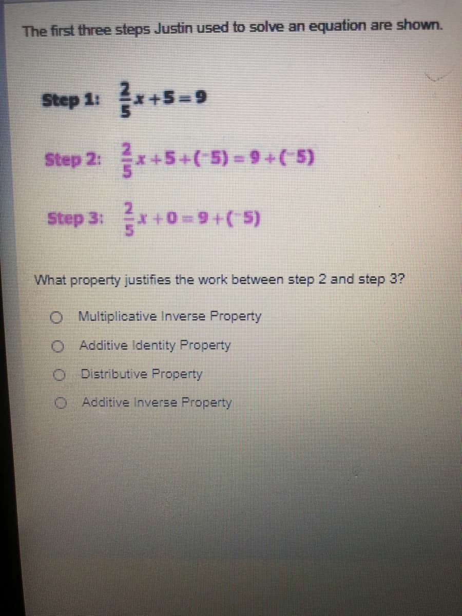 The first three steps Justin used to solve an equation are shown.
Step 1: *+5-9
Step 2: +5+(-5)= 9+(-5)
Step 3: x+0= 9+(5)
What property justifies the work between step 2 and step 3?
O Multiplicative Inverse Property
Additive Identity Property
Distributive Property
O Additive Inverse Property
