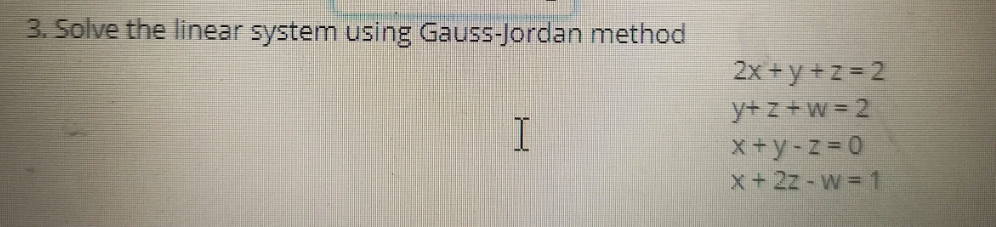 3. Solve the linear system using Gauss-Jordan method
I
2x+y+z=2
y+z+w=2
x+y-z=0
x + 2z-w=1