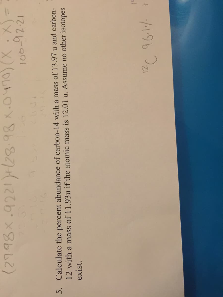 (27.98x.9221)+(28.98x.0470)(X:X) =
%3D
100-92-21
5. Calculate the percent abundance of carbon-14 with a mass of 13.97 u and carbon-
12 with a mass of 11.93u if the atomic mass is 12.01 u. Assume no other isotopes
exist.
12
