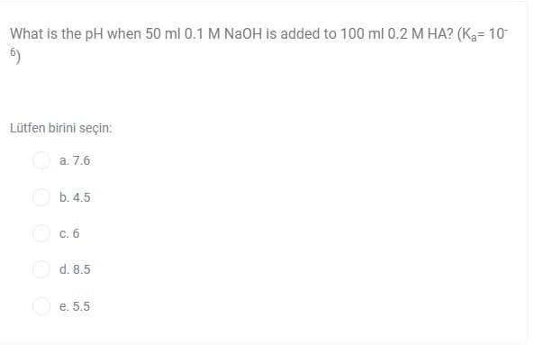 What is the pH when 50 ml 0.1 M NaOH is added to 100 ml 0.2 M HA? (K3= 10
Lütfen birini seçin:
a. 7.6
O b. 4.5
O c. 6
d. 8.5
O e. 5.5
