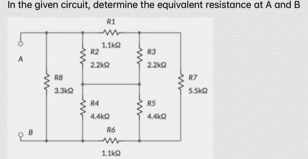 In the given circuit, determine the equivalent resistance at A and B
R1
1.1kΩ
R3
A
2.2ΚΩ
R8
R7
3.3ΚΩ
5.5ΚΩ
RS
4.4ΚΩ
B
R2
2.2ΚΩ
R4
4.4ΚΩ
R6
Μ
1.1kΩ
Μ
www