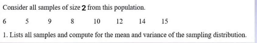 Consider all samples of size 2 from this population.
6
9
8
10
12 14
15
1. Lists all samples and compute for the mean and variance of the sampling distribution.
