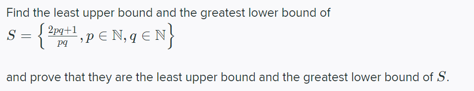 Find the least upper bound and the greatest lower bound of
S
Į 2pq+1
;PE N, q € N
and prove that they are the least upper bound and the greatest lower bound of S.
