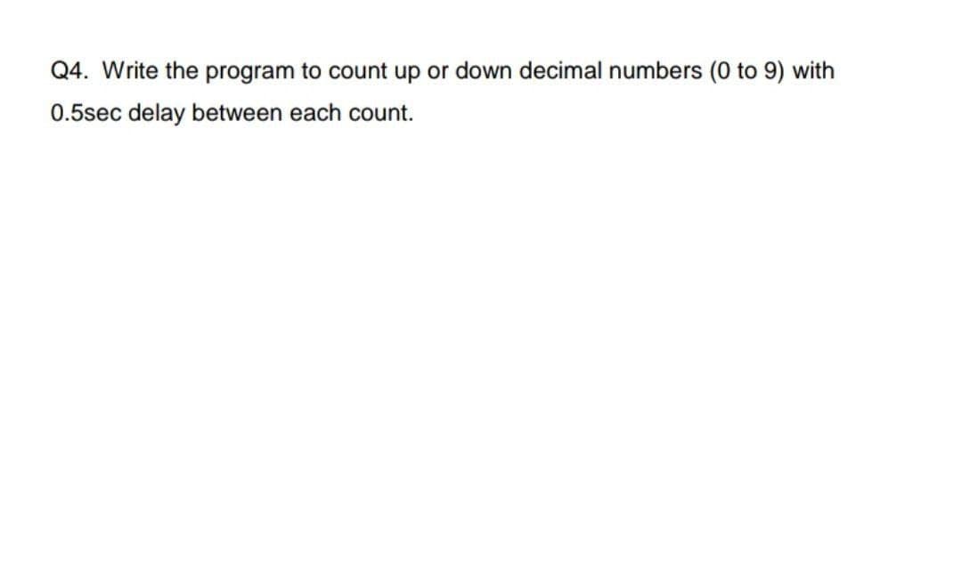 Q4. Write the program to count up or down decimal numbers (0 to 9) with
0.5sec delay between each count.
