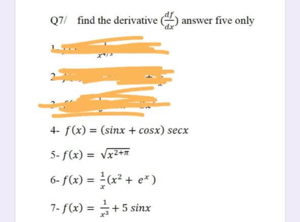 Q7/ find the derivative ()
answer five only
4- f(x) = (sinx + cosx) secx
5- f(x) = Vx2+n
6- f(x) = (x² + e* )
7-f(x) = +5 sinx
%3D
x3
