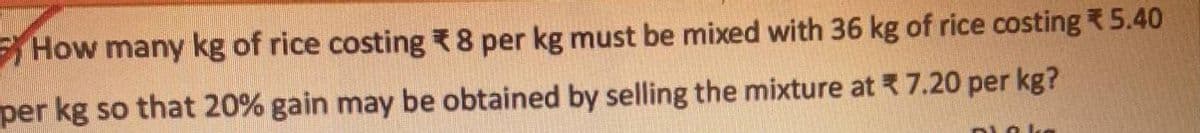 How many kg of rice costing *8 per kg must be mixed with 36 kg of rice costing *5.40
per kg so that 20% gain may be obtained by selling the mixture at * 7.20 per kg?
plaka