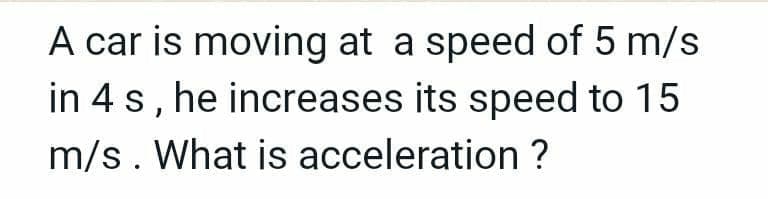 A car is moving at a speed of 5 m/s
in 4 s, he increases its speed to 15
m/s. What is acceleration ?