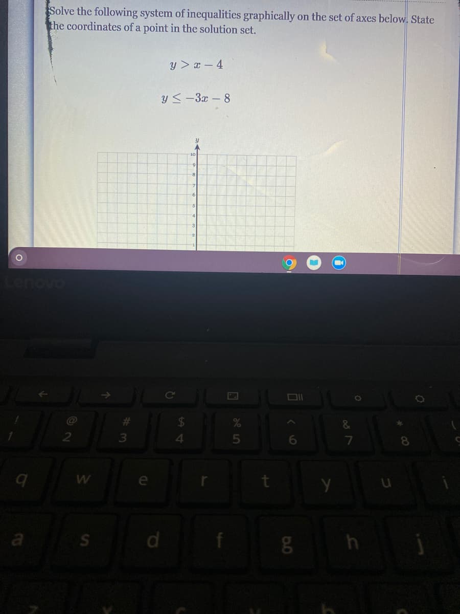 Solve the following system of inequalities graphically on the set of axes below. State
the coordinates of a point in the solution set.
y > x - 4
y <-3x-8
10
8
Lenovo
Co
%23
$4
4.
6
7
8.
W
a
d.
