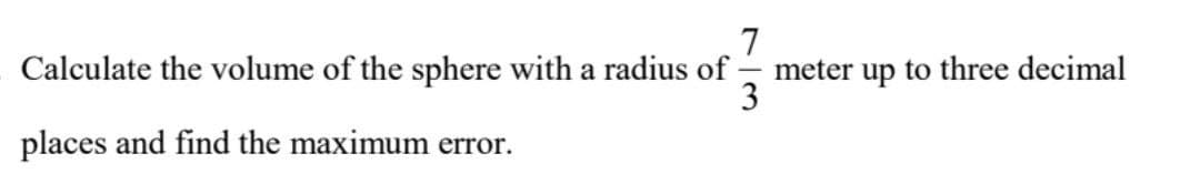 7
meter up to three decimal
3
Calculate the volume of the sphere with a radius of
places and find the maximum error.

