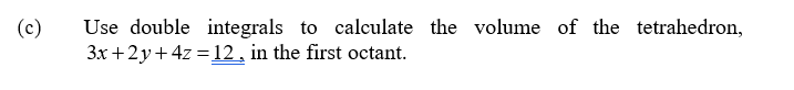 (c)
Use double integrals to calculate the volume of the tetrahedron,
3x +2y+4z = 12, in the first octant.
