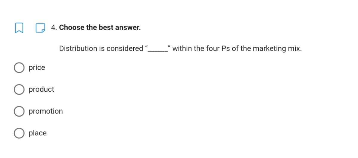 4. Choose the best answer.
Distribution is considered ".
within the four Ps of the marketing mix.
O price
product
promotion
place
