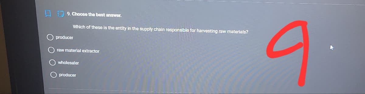 9. Choose the best answer.
9.
Which of these is the entity in the supply chain responsible for harvesting raw materials?
producer
O raw material extractor
O wholesaler
O producer
O O O
