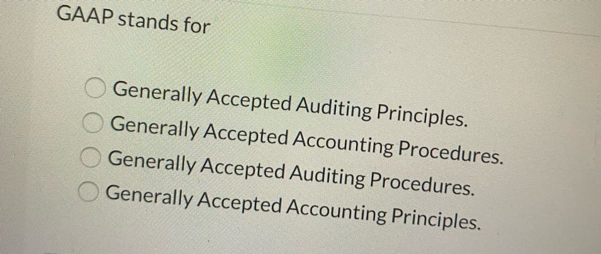 GAAP stands for
Generally Accepted Auditing Principles.
Generally Accepted Accounting Procedures.
Generally Accepted Auditing Procedures.
Generally Accepted Accounting Principles.
