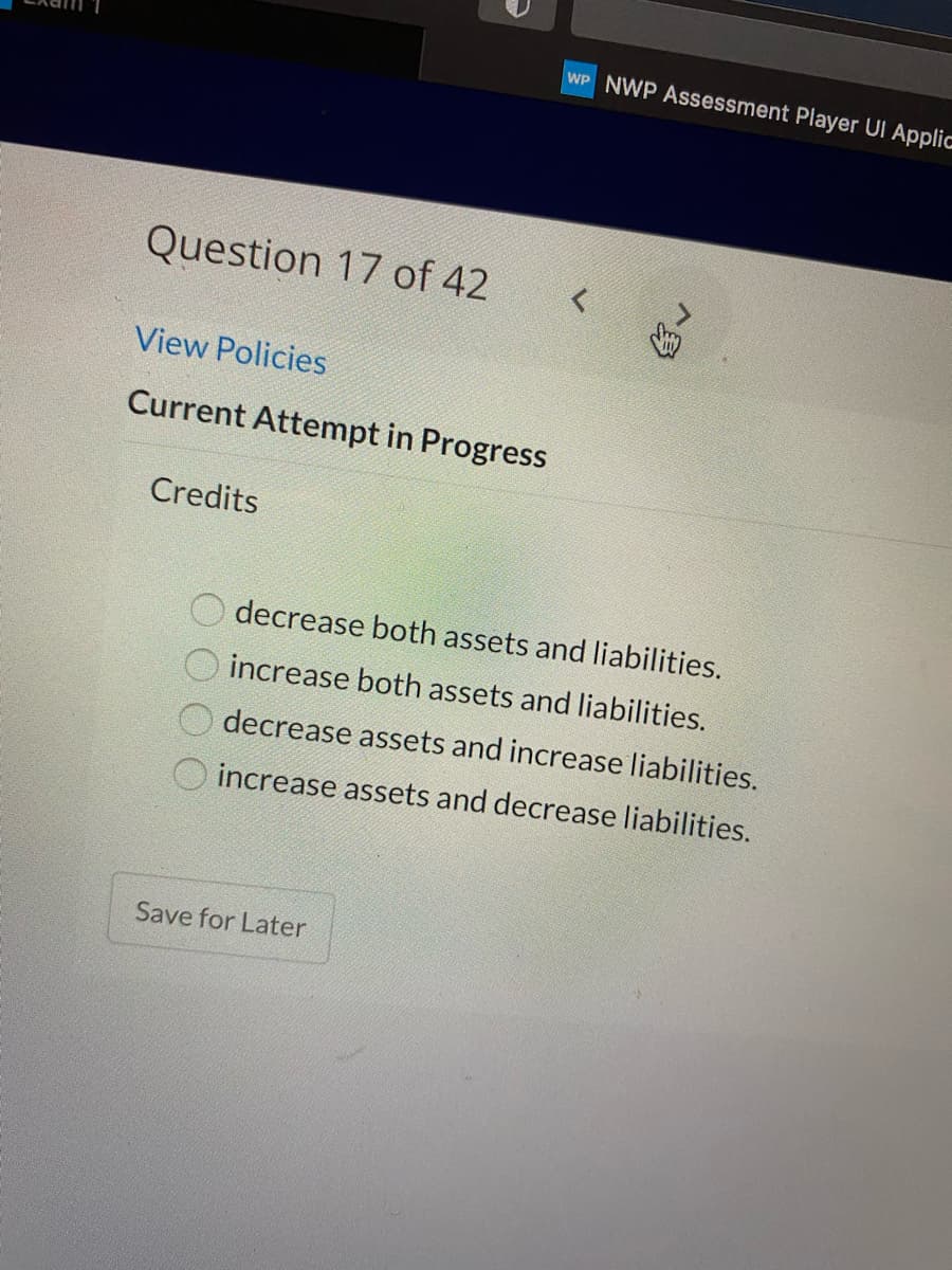 WP NWP Assessment Player UI Applic
Question 17 of 42
View Policies
Current Attempt in Progress
Credits
decrease both assets and liabilities.
increase both assets and liabilities.
decrease assets and increase liabilities.
O increase assets and decrease liabilities.
Save for Later
