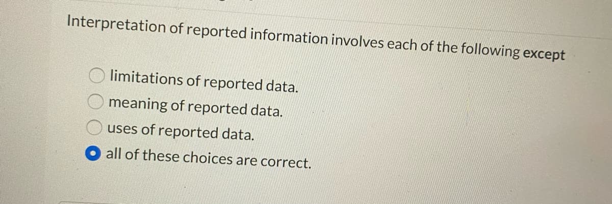 Interpretation of reported information involves each of the following except
O limitations of reported data.
meaning of reported data.
uses of reported data.
all of these choices are correct.
