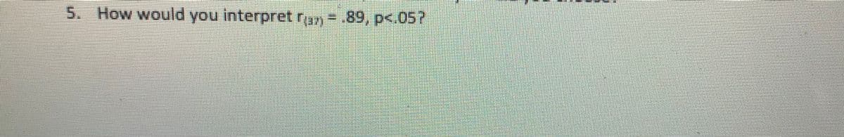 5. How would you interpret r=.89, p<.05?
