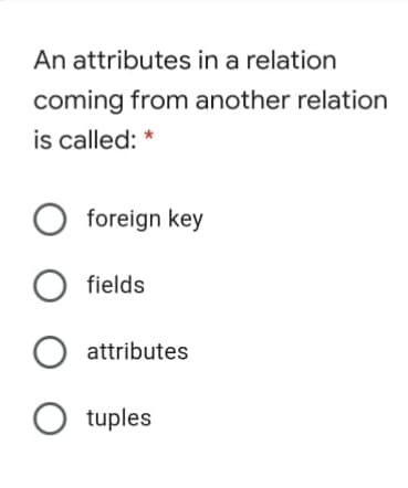 An attributes in a relation
coming from another relation
is called: *
O foreign key
fields
attributes
O tuples
O O O
