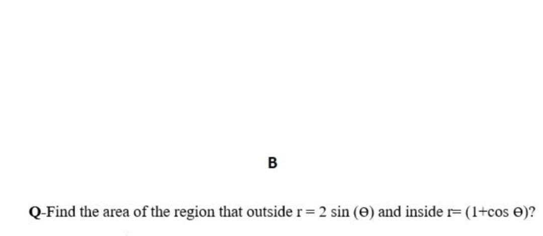 B
Q-Find the area of the region that outside r= 2 sin (e) and inside r= (1+cos e)?
