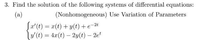 3. Find the solution of the following systems of differential equations:
(Nonhomogeneous) Use Variation of Parameters
(a)
[x' (t) = x(t) + y(t) + e-2t
y' (t) = 4x(t) - 2y(t) - 2et