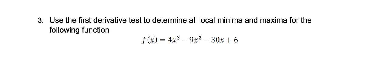 3. Use the first derivative test to determine all local minima and maxima for the
following function
f(x) = 4x³ – 9x² − 30x + 6