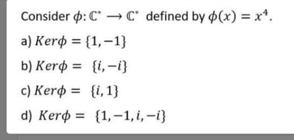 Consider p: C* → C* defined by (x) = x*.
a) Kerф %3D (1,-1)
b) Kerø =
{i, -i}
с) Kerф %3D (1,1}
d) Kerф %3D (1,-1,1, -1)
