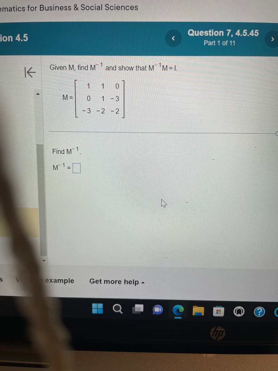 ematics for Business & Social Sciences
ion 4.5
S
V
K
Given M, find M and show that M ¹M=I.
M =
Find M
M
1
1 1 0
0 1 -3
-3 -2 -2
<
example Get more help.
Question 7, 4.5.45
Part 1 of 11