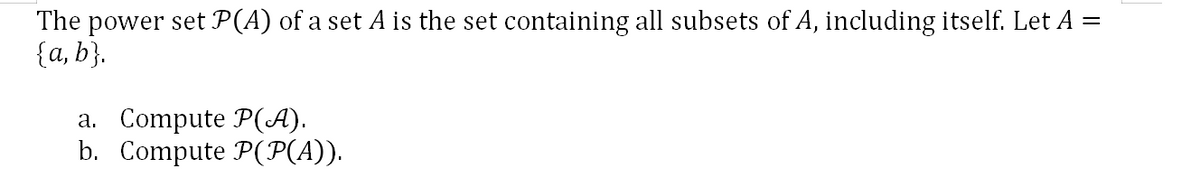 The power set P(A) of a set A is the set containing all subsets of A, including itself. Let A =
{a, b}.
a. Compute P(A).
b. Compute P(P(A)).
