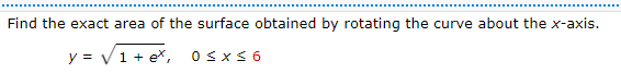 Find the exact area of the surface obtained by rotating the curve about the x-axis.
y = V1 + ex,
0Sx< 6
