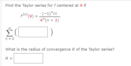 Find the Taylor series for f centered at 9 if
Fln)9) = (-1)"n!
4"(n + 3)
Σ
n = 0
What is the radius of convergence R of the Taylor series?
R =
8
