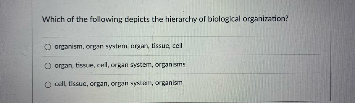 Which of the following depicts the hierarchy of biological organization?
organism, organ system, organ, tissue, cell
organ, tissue, cell, organ system, organisms
cell, tissue, organ, organ system, organism
