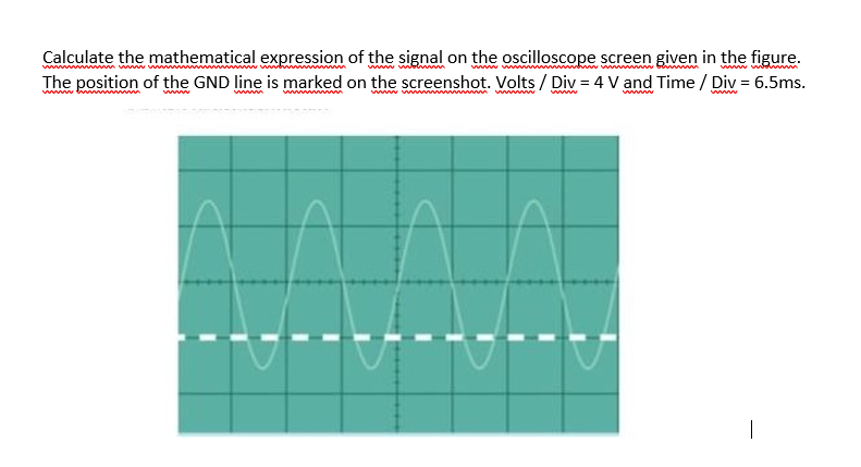 Calculate the mathematical expression of the signal on the oscilloscope screen given in the figure.
The position of the GND line is marked on the screenshot. Volts / Div = 4 V and Time / Div = 6.5ms.
wwww www
www w b
