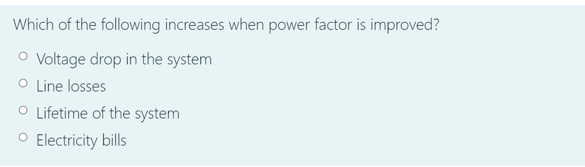 Which of the following increases when power factor is improved?
O Voltage drop in the system
O Line losses
O Lifetime of the system
O Electricity bills
